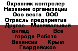 Охранник-контролер › Название организации ­ Ооо веста, ООО › Отрасль предприятия ­ Другое › Минимальный оклад ­ 50 000 - Все города Работа » Вакансии   . Крым,Гвардейское